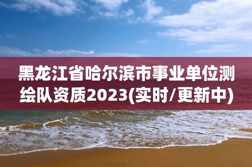 黑龍江省哈爾濱市事業(yè)單位測繪隊資質(zhì)2023(實時/更新中)