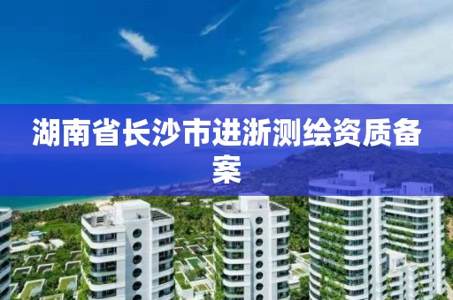 湖南省長沙市進浙測繪資質(zhì)備案