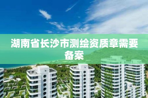 湖南省長沙市測繪資質章需要備案