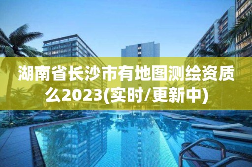 湖南省長(zhǎng)沙市有地圖測(cè)繪資質(zhì)么2023(實(shí)時(shí)/更新中)