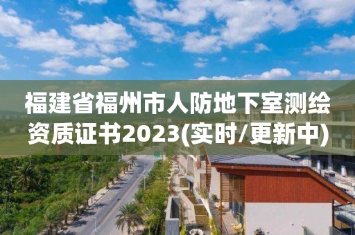 福建省福州市人防地下室測繪資質證書2023(實時/更新中)