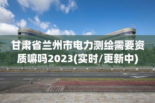 甘肅省蘭州市電力測繪需要資質嘛嗎2023(實時/更新中)