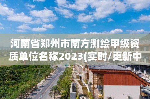 河南省鄭州市南方測繪甲級資質單位名稱2023(實時/更新中)