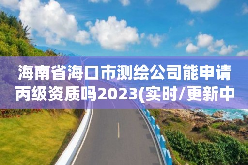 海南省海口市測繪公司能申請丙級資質嗎2023(實時/更新中)