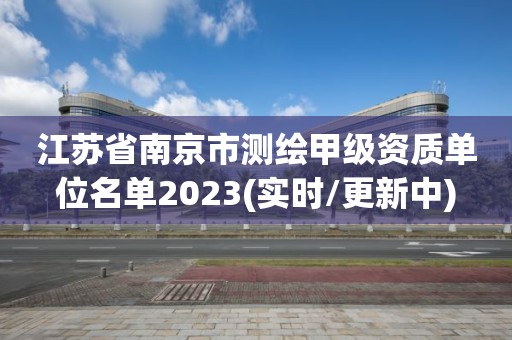 江蘇省南京市測繪甲級資質單位名單2023(實時/更新中)