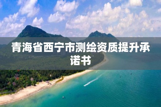 青海省西寧市測繪資質提升承諾書