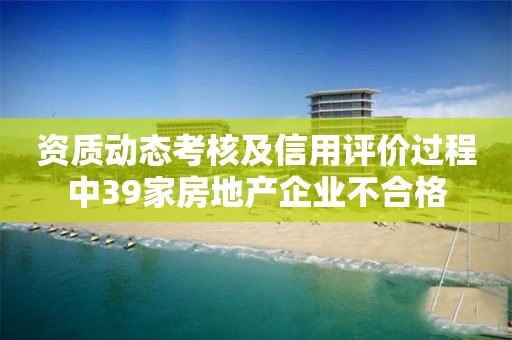 資質動態考核及信用評價過程中39家房地產企業不合格