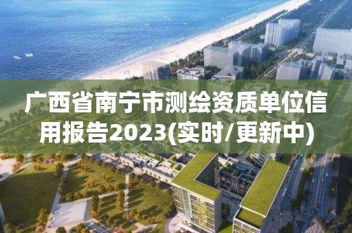 廣西省南寧市測(cè)繪資質(zhì)單位信用報(bào)告2023(實(shí)時(shí)/更新中)