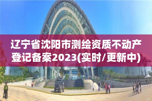 遼寧省沈陽市測繪資質不動產登記備案2023(實時/更新中)