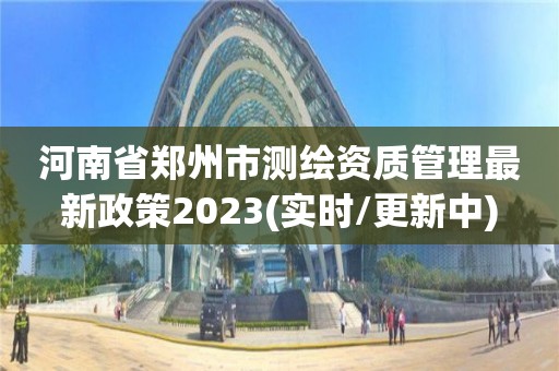 河南省鄭州市測繪資質管理最新政策2023(實時/更新中)