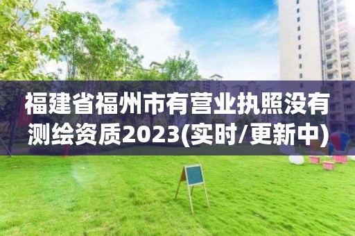 福建省福州市有營業(yè)執(zhí)照沒有測繪資質(zhì)2023(實(shí)時/更新中)