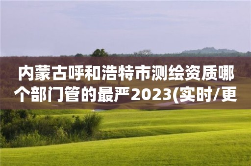 內蒙古呼和浩特市測繪資質哪個部門管的最嚴2023(實時/更新中)