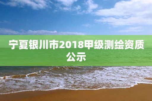 寧夏銀川市2018甲級測繪資質公示