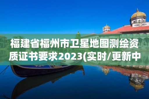 福建省福州市衛(wèi)星地圖測(cè)繪資質(zhì)證書(shū)要求2023(實(shí)時(shí)/更新中)