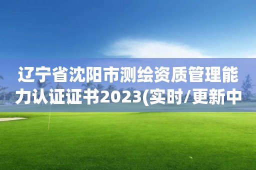 遼寧省沈陽市測繪資質管理能力認證證書2023(實時/更新中)