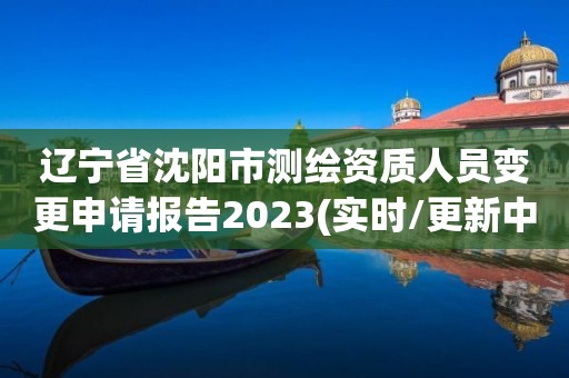 遼寧省沈陽市測繪資質(zhì)人員變更申請報告2023(實時/更新中)