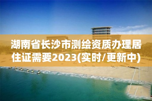 湖南省長沙市測繪資質辦理居住證需要2023(實時/更新中)