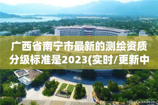 廣西省南寧市最新的測繪資質分級標準是2023(實時/更新中)