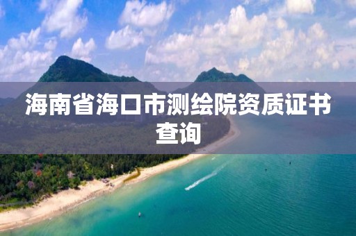 海南省海口市測繪院資質證書查詢