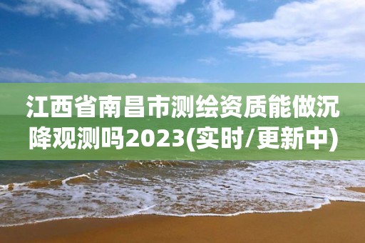 江西省南昌市測繪資質能做沉降觀測嗎2023(實時/更新中)