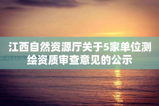 江西自然資源廳關(guān)于5家單位測繪資質(zhì)審查意見的公示