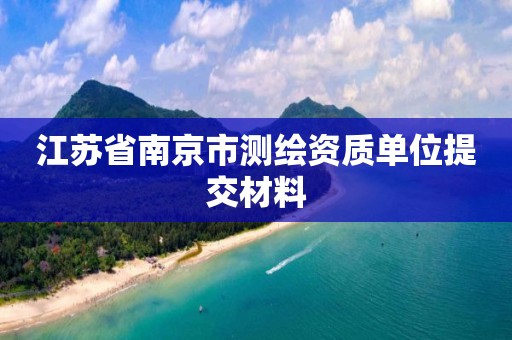 江蘇省南京市測繪資質單位提交材料