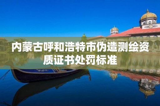 內蒙古呼和浩特市偽造測繪資質證書處罰標準