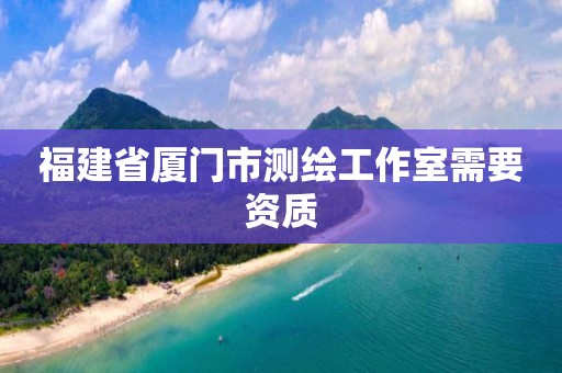 福建省廈門市測繪工作室需要資質