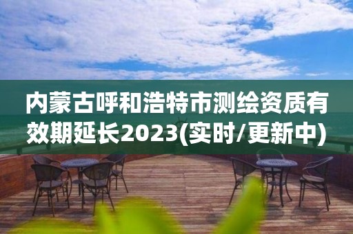 內蒙古呼和浩特市測繪資質有效期延長2023(實時/更新中)