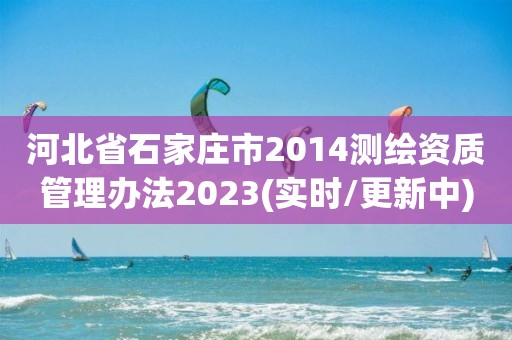 河北省石家莊市2014測繪資質管理辦法2023(實時/更新中)