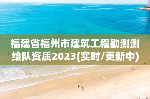 福建省福州市建筑工程勘測測繪隊資質2023(實時/更新中)