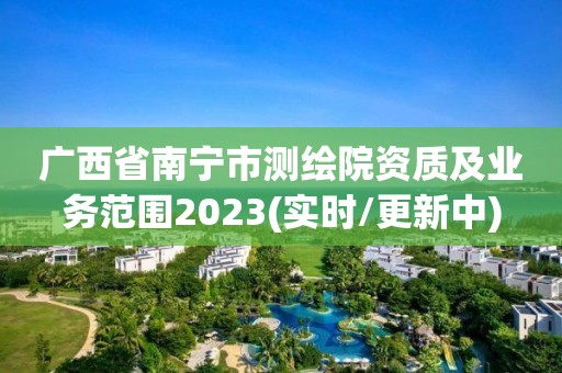 廣西省南寧市測繪院資質及業(yè)務范圍2023(實時/更新中)