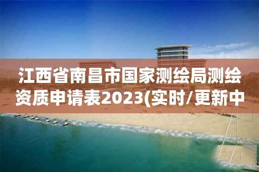 江西省南昌市國(guó)家測(cè)繪局測(cè)繪資質(zhì)申請(qǐng)表2023(實(shí)時(shí)/更新中)