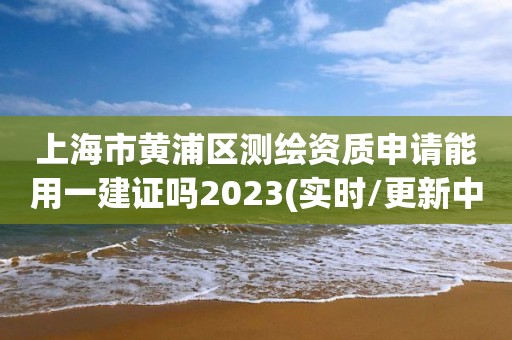 上海市黃浦區(qū)測(cè)繪資質(zhì)申請(qǐng)能用一建證嗎2023(實(shí)時(shí)/更新中)