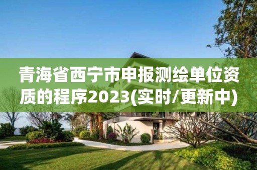 青海省西寧市申報測繪單位資質的程序2023(實時/更新中)