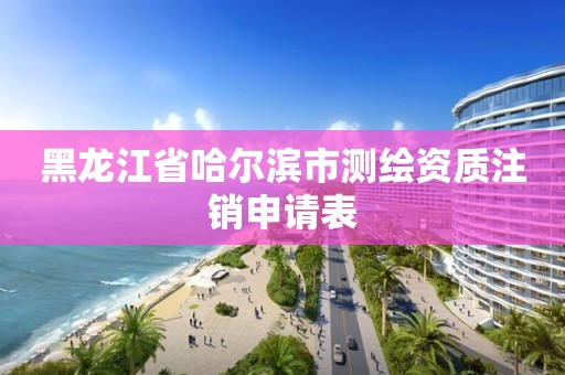 黑龍江省哈爾濱市測繪資質(zhì)注銷申請表