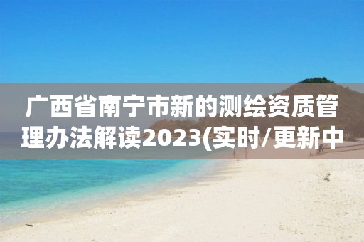 廣西省南寧市新的測繪資質管理辦法解讀2023(實時/更新中)