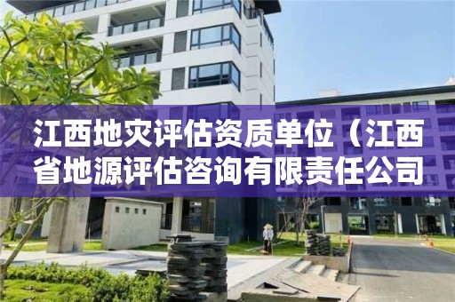 江西地災評估資質單位（江西省地源評估咨詢有限責任公司）