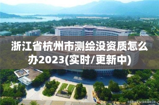 浙江省杭州市測繪沒資質怎么辦2023(實時/更新中)