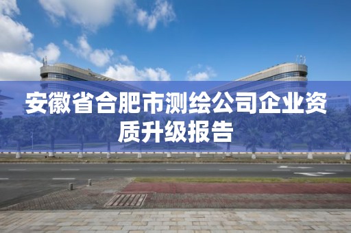 安徽省合肥市測繪公司企業資質升級報告