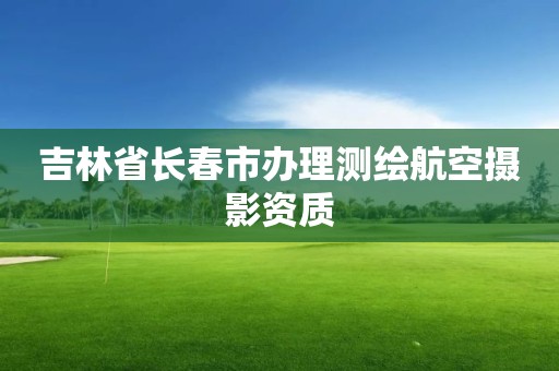 吉林省長春市辦理測繪航空攝影資質