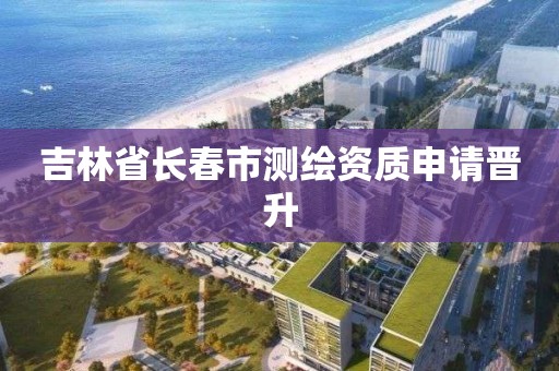 吉林省長春市測繪資質申請晉升