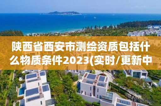 陜西省西安市測(cè)繪資質(zhì)包括什么物質(zhì)條件2023(實(shí)時(shí)/更新中)