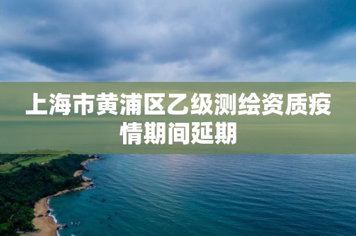 上海市黃浦區乙級測繪資質疫情期間延期