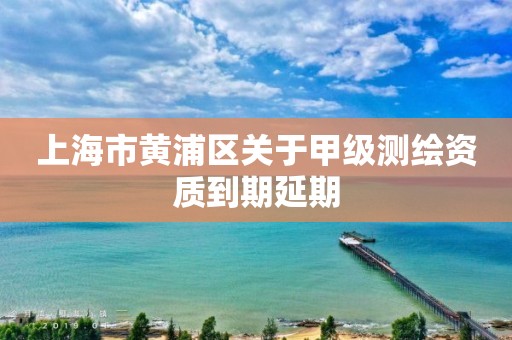 上海市黃浦區(qū)關于甲級測繪資質(zhì)到期延期