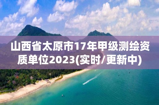 山西省太原市17年甲級測繪資質單位2023(實時/更新中)