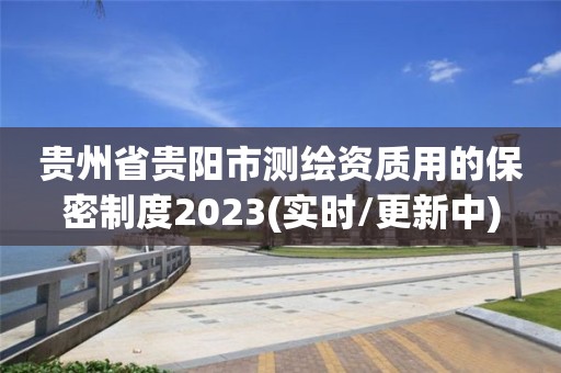 貴州省貴陽市測繪資質(zhì)用的保密制度2023(實時/更新中)