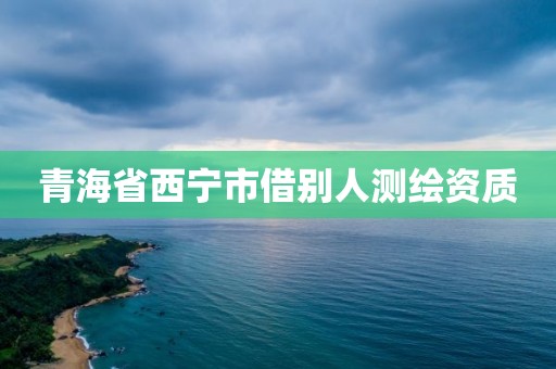 青海省西寧市借別人測繪資質