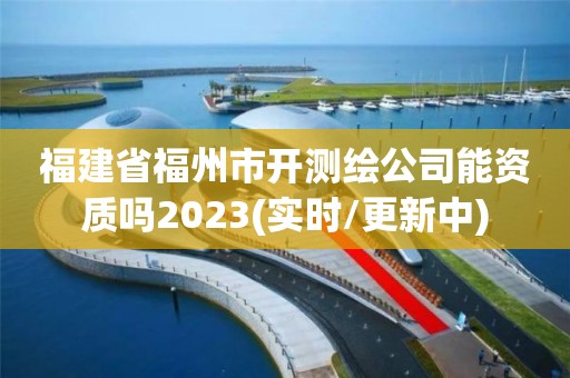 福建省福州市開測繪公司能資質嗎2023(實時/更新中)