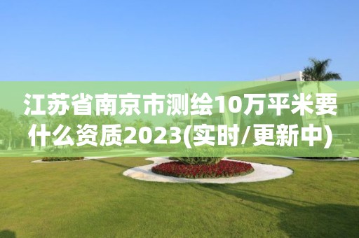 江蘇省南京市測繪10萬平米要什么資質2023(實時/更新中)